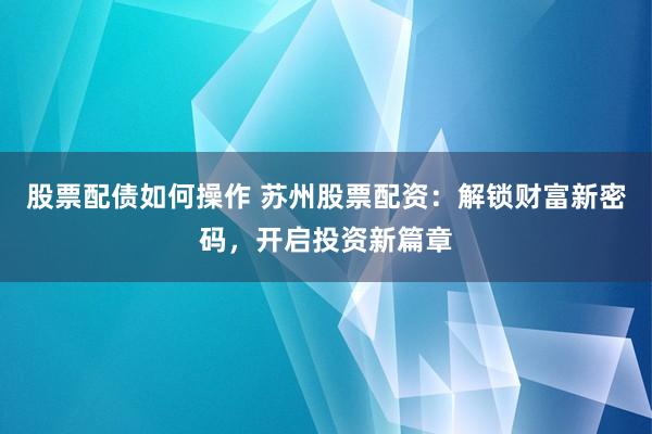 股票配债如何操作 苏州股票配资：解锁财富新密码，开启投资新篇章