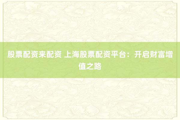 股票配资来配资 上海股票配资平台：开启财富增值之路