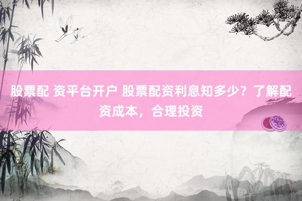 股票配 资平台开户 股票配资利息知多少？了解配资成本，合理投资