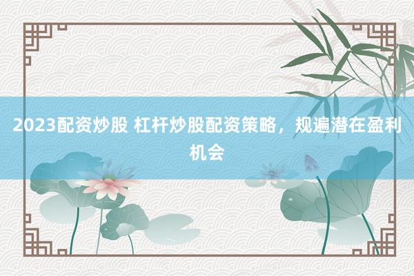 2023配资炒股 杠杆炒股配资策略，规遍潜在盈利机会