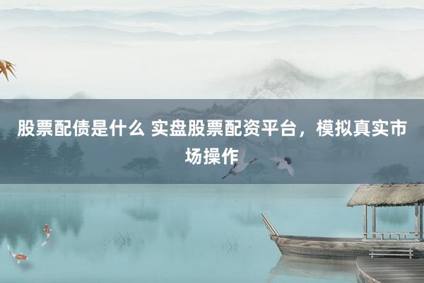 股票配债是什么 实盘股票配资平台，模拟真实市场操作