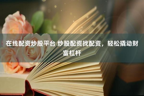 在线配资炒股平台 炒股配资找配资，轻松撬动财富杠杆