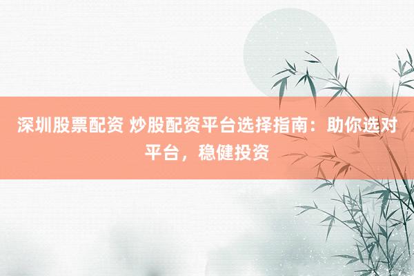 深圳股票配资 炒股配资平台选择指南：助你选对平台，稳健投资