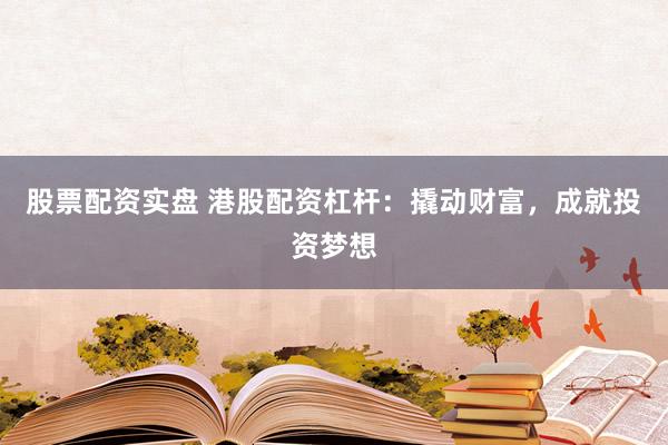 股票配资实盘 港股配资杠杆：撬动财富，成就投资梦想