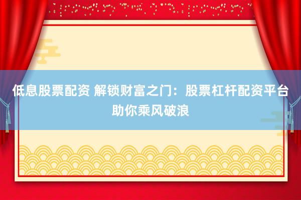 低息股票配资 解锁财富之门：股票杠杆配资平台助你乘风破浪