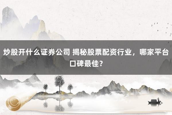 炒股开什么证券公司 揭秘股票配资行业，哪家平台口碑最佳？