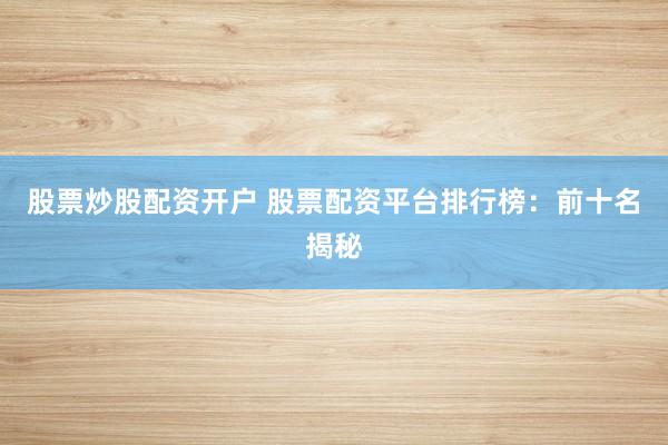 股票炒股配资开户 股票配资平台排行榜：前十名揭秘