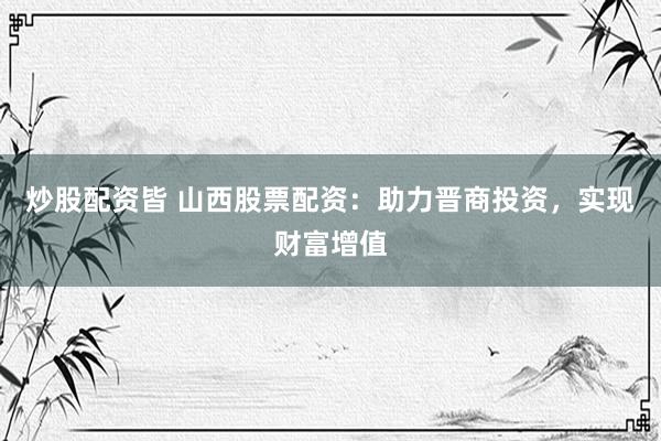 炒股配资皆 山西股票配资：助力晋商投资，实现财富增值