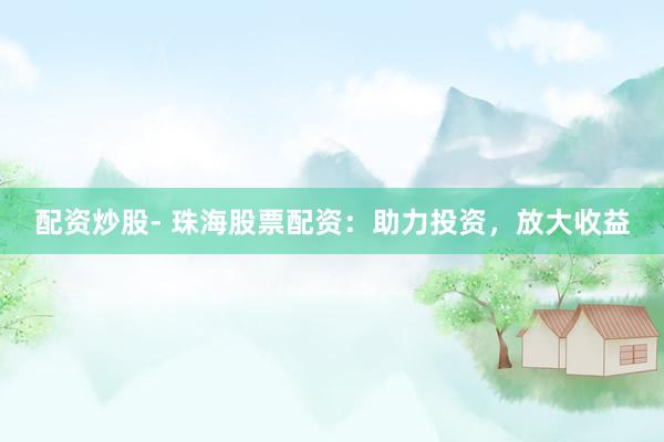 配资炒股- 珠海股票配资：助力投资，放大收益