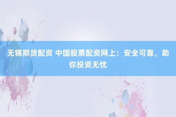 无锡期货配资 中国股票配资网上：安全可靠，助你投资无忧