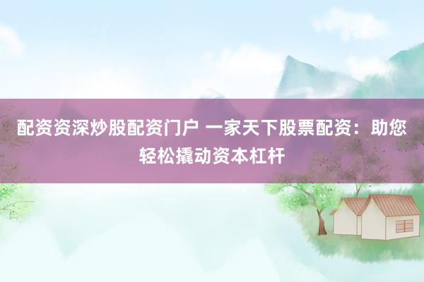 配资资深炒股配资门户 一家天下股票配资：助您轻松撬动资本杠杆