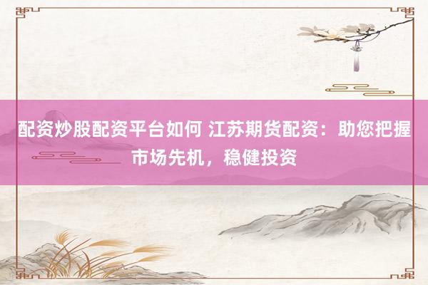 配资炒股配资平台如何 江苏期货配资：助您把握市场先机，稳健投资