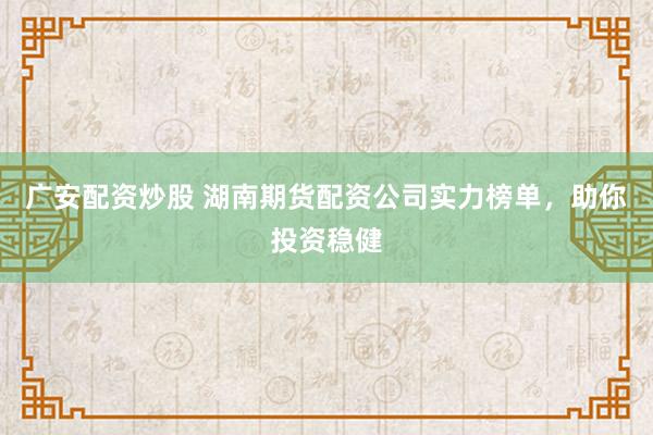 广安配资炒股 湖南期货配资公司实力榜单，助你投资稳健