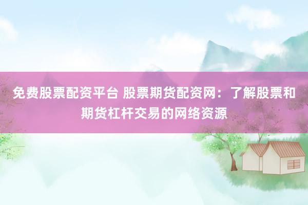 免费股票配资平台 股票期货配资网：了解股票和期货杠杆交易的网络资源