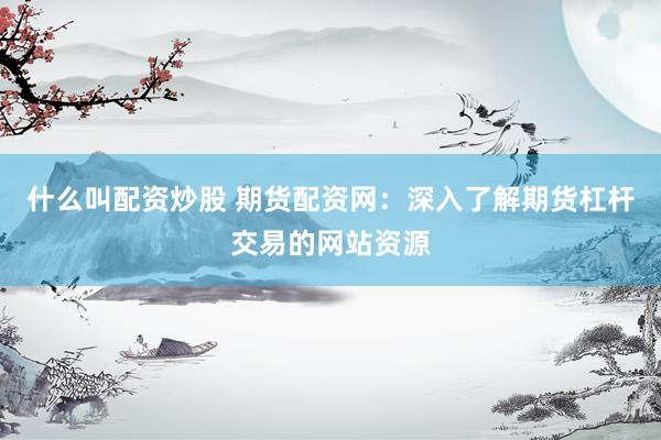 什么叫配资炒股 期货配资网：深入了解期货杠杆交易的网站资源
