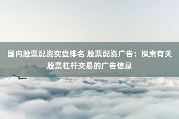 国内股票配资实盘排名 股票配资广告：探索有关股票杠杆交易的广告信息