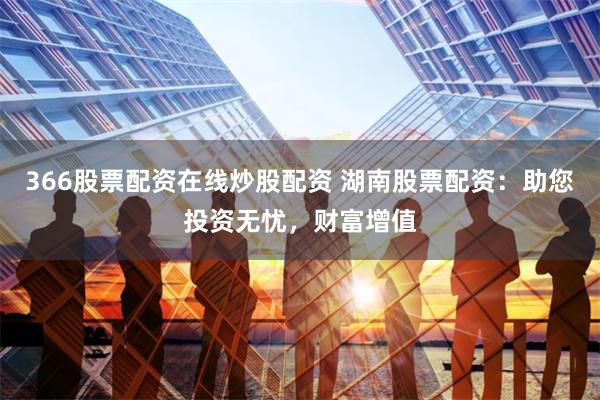 366股票配资在线炒股配资 湖南股票配资：助您投资无忧，财富增值