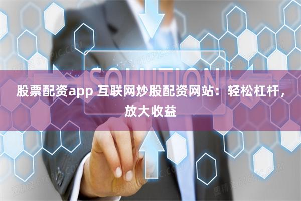 股票配资app 互联网炒股配资网站：轻松杠杆，放大收益