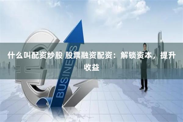 什么叫配资炒股 股票融资配资：解锁资本，提升收益