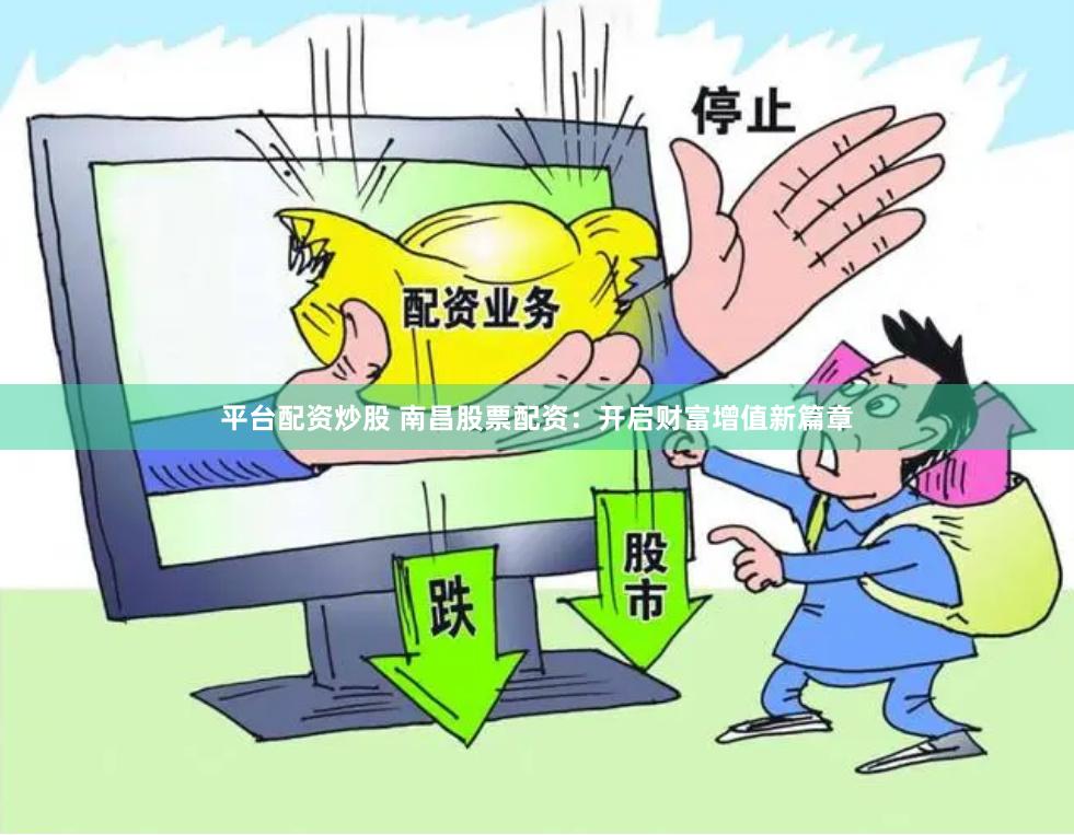 平台配资炒股 南昌股票配资：开启财富增值新篇章