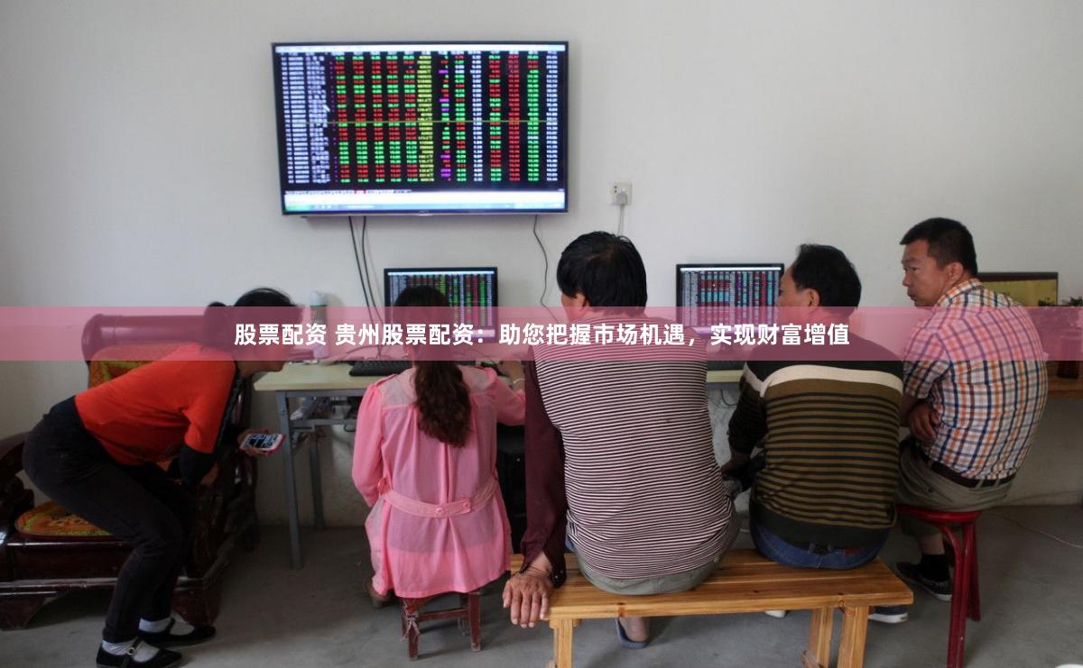 股票配资 贵州股票配资：助您把握市场机遇，实现财富增值