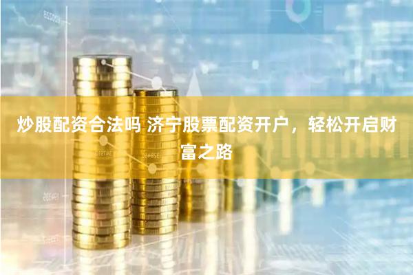 炒股配资合法吗 济宁股票配资开户，轻松开启财富之路