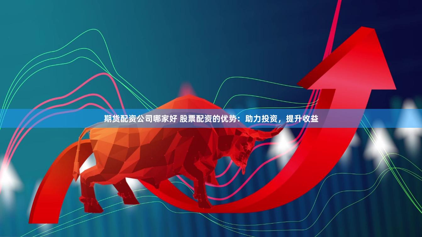 期货配资公司哪家好 股票配资的优势：助力投资，提升收益