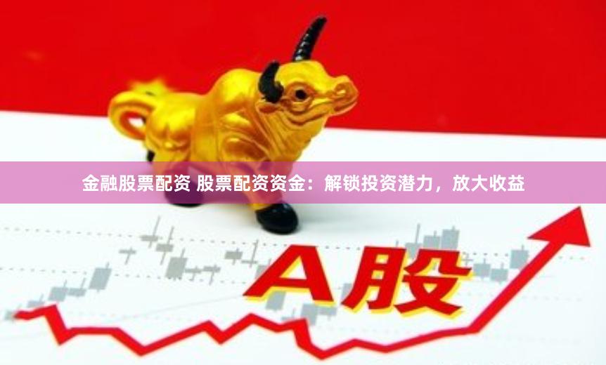 金融股票配资 股票配资资金：解锁投资潜力，放大收益