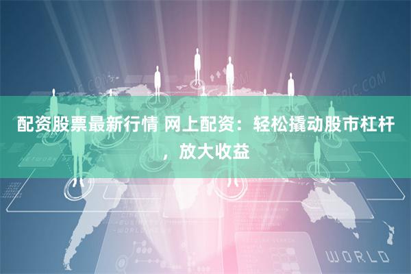 配资股票最新行情 网上配资：轻松撬动股市杠杆，放大收益