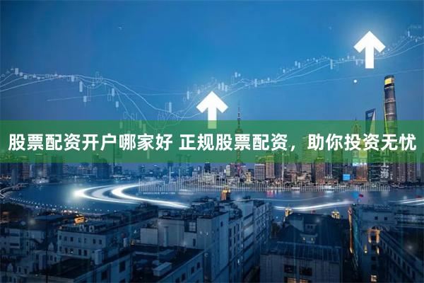 股票配资开户哪家好 正规股票配资，助你投资无忧