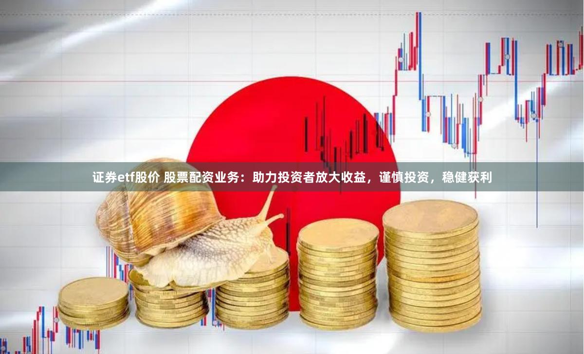 证券etf股价 股票配资业务：助力投资者放大收益，谨慎投资，稳健获利