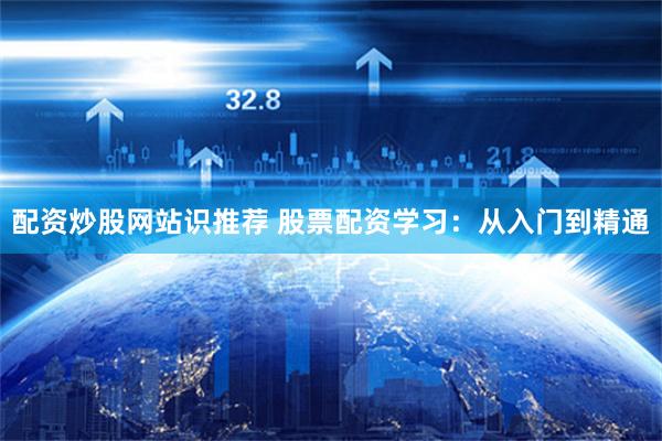 配资炒股网站识推荐 股票配资学习：从入门到精通