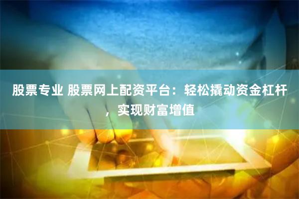 股票专业 股票网上配资平台：轻松撬动资金杠杆，实现财富增值