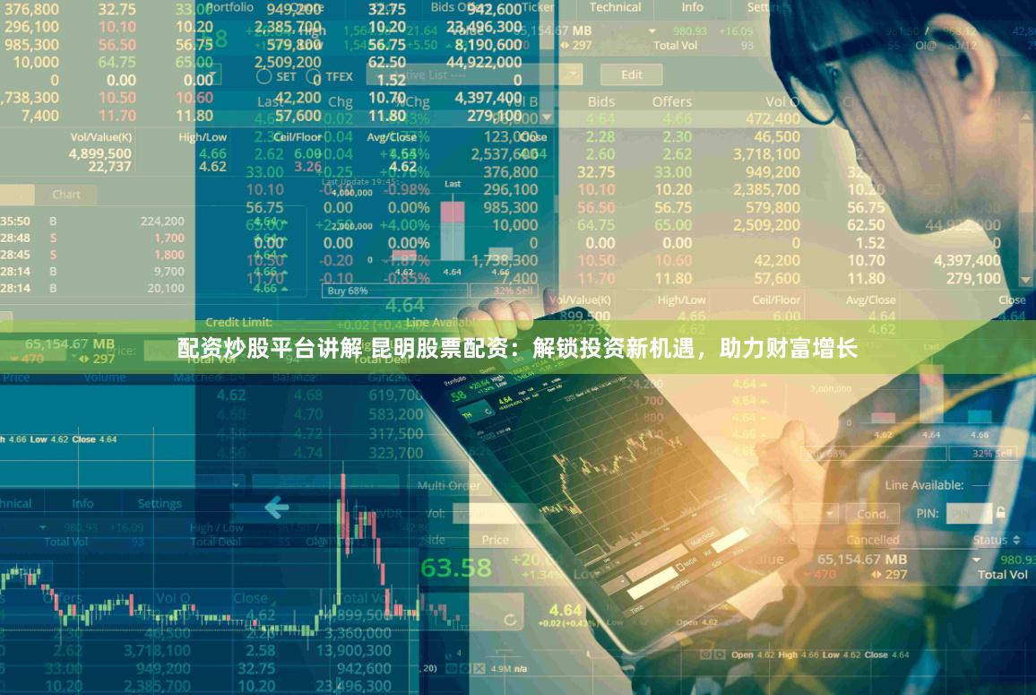 配资炒股平台讲解 昆明股票配资：解锁投资新机遇，助力财富增长