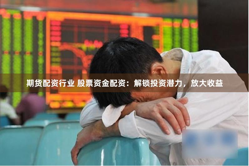 期货配资行业 股票资金配资：解锁投资潜力，放大收益