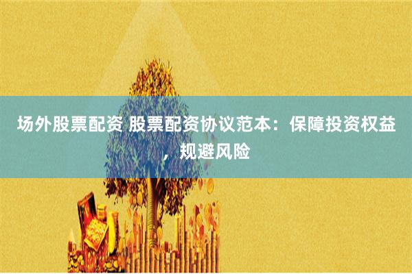 场外股票配资 股票配资协议范本：保障投资权益，规避风险
