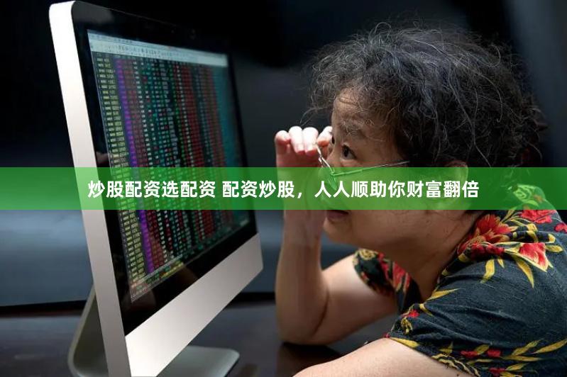 炒股配资选配资 配资炒股，人人顺助你财富翻倍