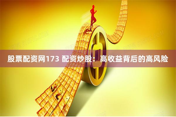 股票配资网173 配资炒股：高收益背后的高风险