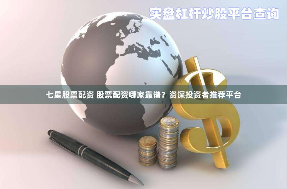 七星股票配资 股票配资哪家靠谱？资深投资者推荐平台