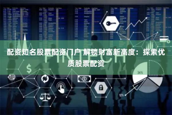 配资知名股票配资门户 解锁财富新高度：探索优质股票配资