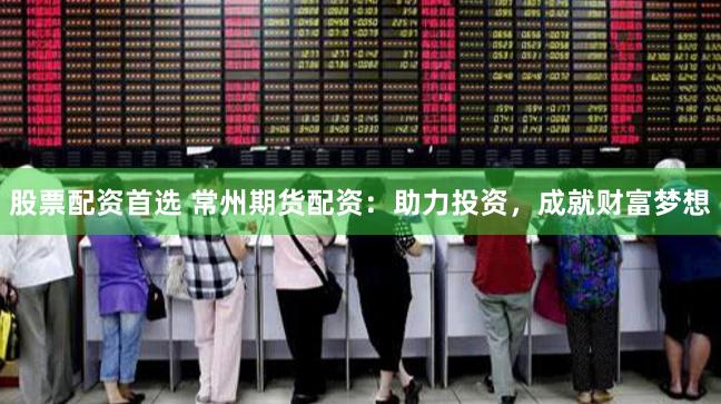 股票配资首选 常州期货配资：助力投资，成就财富梦想