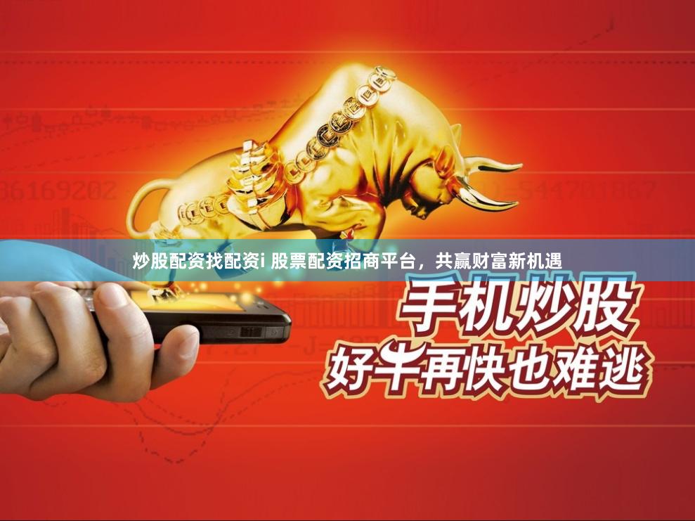 炒股配资找配资i 股票配资招商平台，共赢财富新机遇