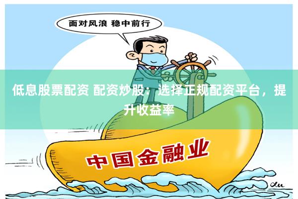 低息股票配资 配资炒股：选择正规配资平台，提升收益率