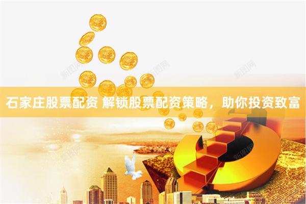 石家庄股票配资 解锁股票配资策略，助你投资致富