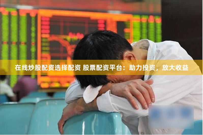 在线炒股配资选择配资 股票配资平台：助力投资，放大收益