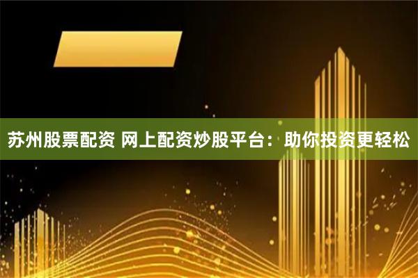 苏州股票配资 网上配资炒股平台：助你投资更轻松