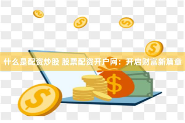 什么是配资炒股 股票配资开户网：开启财富新篇章