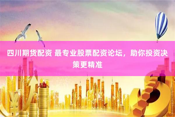 四川期货配资 最专业股票配资论坛，助你投资决策更精准