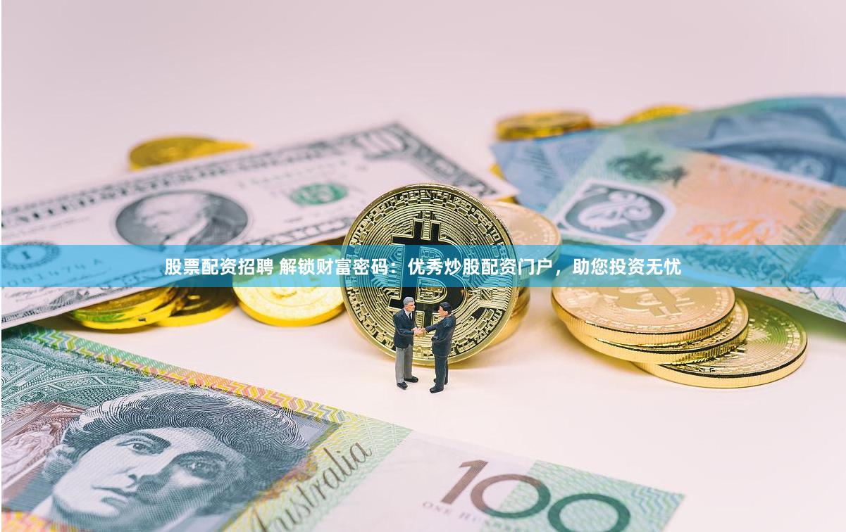股票配资招聘 解锁财富密码：优秀炒股配资门户，助您投资无忧
