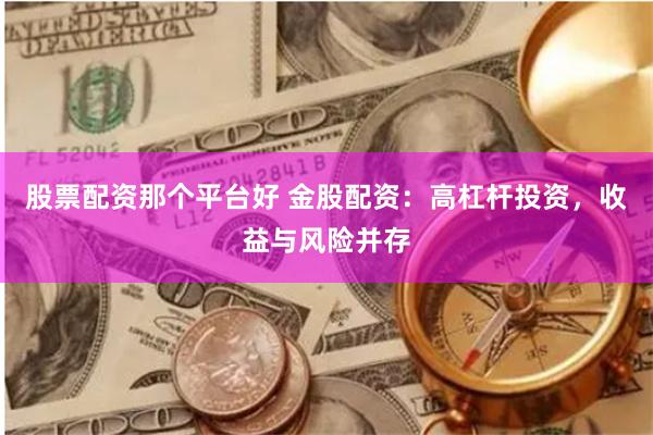 股票配资那个平台好 金股配资：高杠杆投资，收益与风险并存